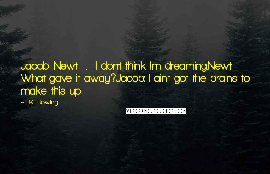 J.K. Rowling Quotes: Jacob: Newt . . . I don't think I'm dreaming.Newt: What gave it away?Jacob: I ain't got the brains to make this up.