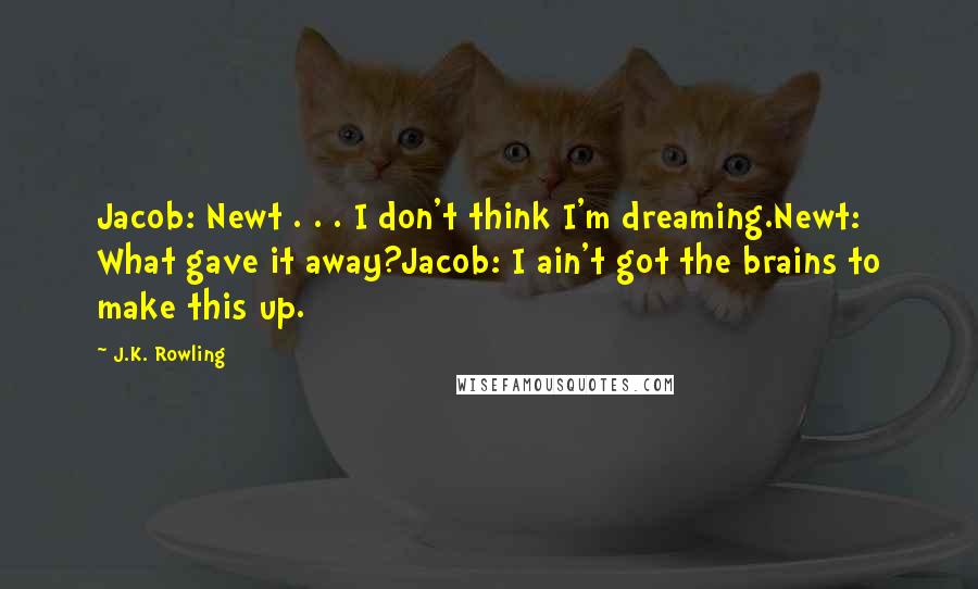 J.K. Rowling Quotes: Jacob: Newt . . . I don't think I'm dreaming.Newt: What gave it away?Jacob: I ain't got the brains to make this up.