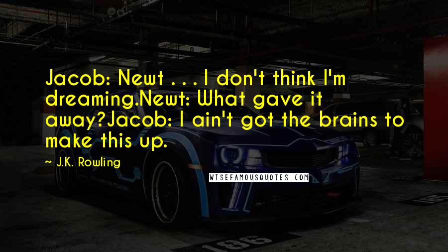 J.K. Rowling Quotes: Jacob: Newt . . . I don't think I'm dreaming.Newt: What gave it away?Jacob: I ain't got the brains to make this up.