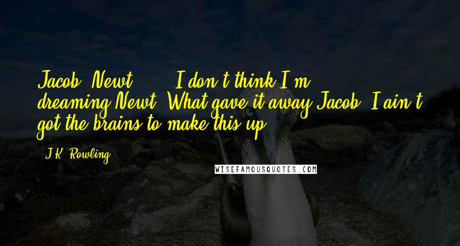 J.K. Rowling Quotes: Jacob: Newt . . . I don't think I'm dreaming.Newt: What gave it away?Jacob: I ain't got the brains to make this up.