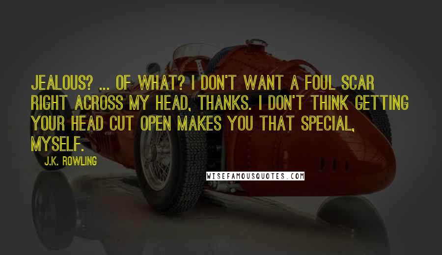 J.K. Rowling Quotes: Jealous? ... Of what? I don't want a foul scar right across my head, thanks. I don't think getting your head cut open makes you that special, myself.