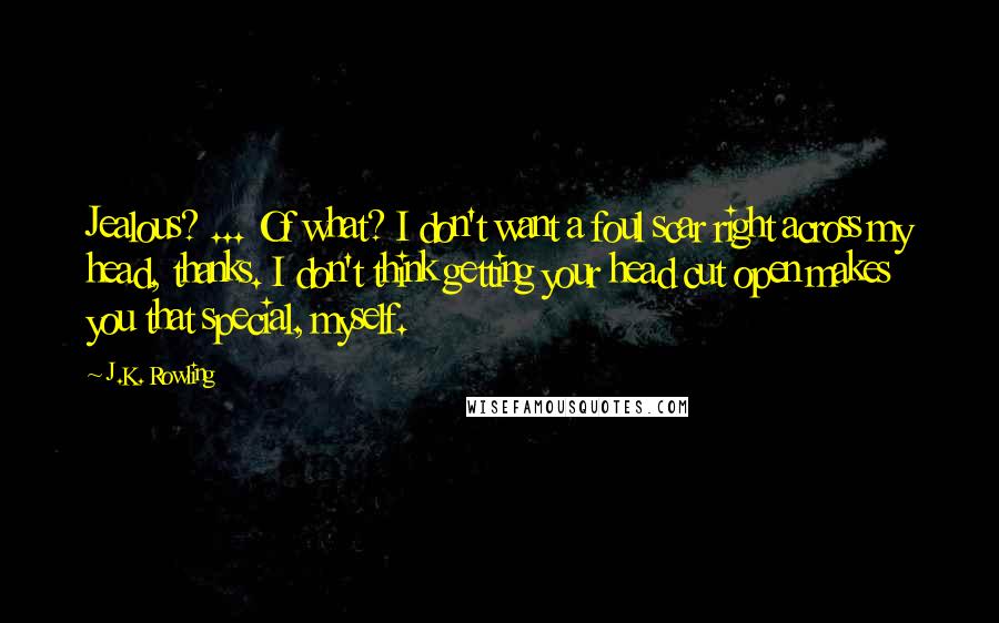 J.K. Rowling Quotes: Jealous? ... Of what? I don't want a foul scar right across my head, thanks. I don't think getting your head cut open makes you that special, myself.