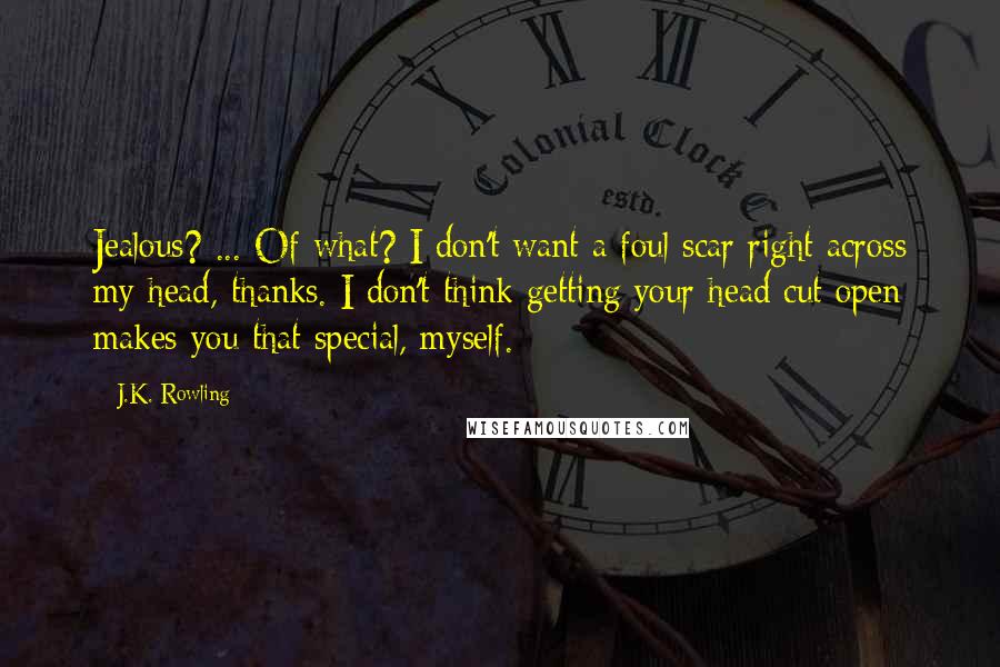 J.K. Rowling Quotes: Jealous? ... Of what? I don't want a foul scar right across my head, thanks. I don't think getting your head cut open makes you that special, myself.