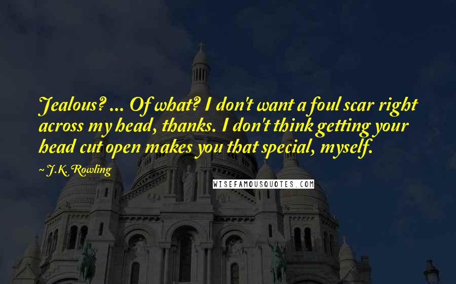 J.K. Rowling Quotes: Jealous? ... Of what? I don't want a foul scar right across my head, thanks. I don't think getting your head cut open makes you that special, myself.