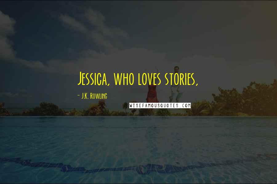 J.K. Rowling Quotes: Jessica, who loves stories,