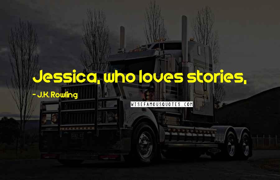 J.K. Rowling Quotes: Jessica, who loves stories,