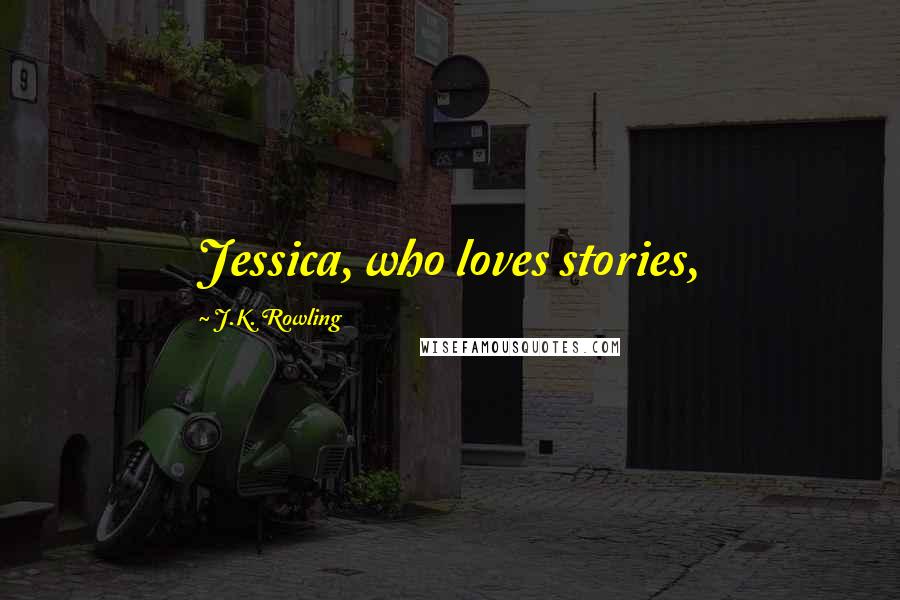 J.K. Rowling Quotes: Jessica, who loves stories,