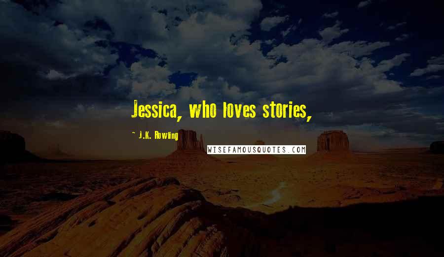 J.K. Rowling Quotes: Jessica, who loves stories,