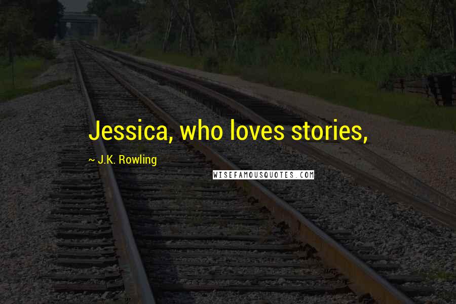 J.K. Rowling Quotes: Jessica, who loves stories,