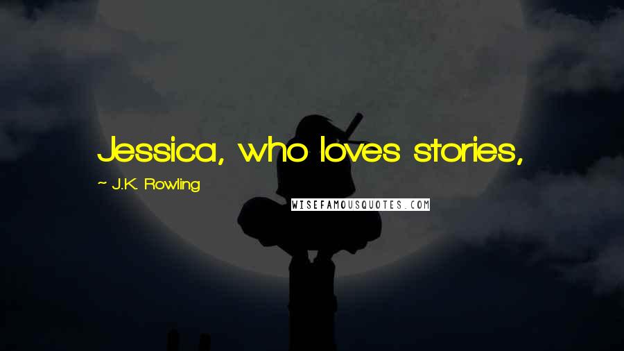J.K. Rowling Quotes: Jessica, who loves stories,