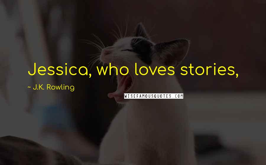 J.K. Rowling Quotes: Jessica, who loves stories,