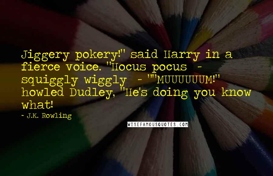 J.K. Rowling Quotes: Jiggery pokery!" said Harry in a fierce voice. "Hocus pocus  -  squiggly wiggly  - ""MUUUUUUM!" howled Dudley, "He's doing you know what!