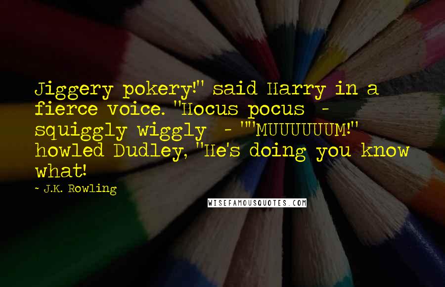J.K. Rowling Quotes: Jiggery pokery!" said Harry in a fierce voice. "Hocus pocus - squiggly wiggly - ""MUUUUUUM!" howled Dudley, "He's doing you know what!
