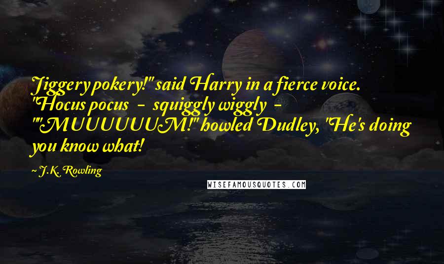 J.K. Rowling Quotes: Jiggery pokery!" said Harry in a fierce voice. "Hocus pocus  -  squiggly wiggly  - ""MUUUUUUM!" howled Dudley, "He's doing you know what!