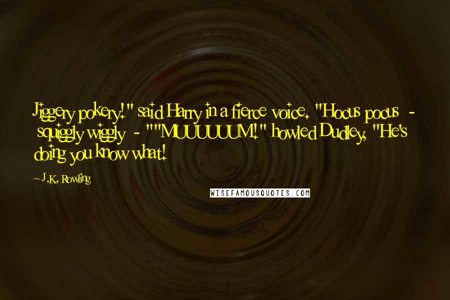 J.K. Rowling Quotes: Jiggery pokery!" said Harry in a fierce voice. "Hocus pocus  -  squiggly wiggly  - ""MUUUUUUM!" howled Dudley, "He's doing you know what!