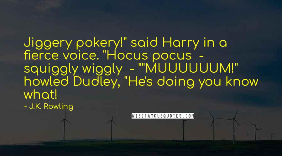 J.K. Rowling Quotes: Jiggery pokery!" said Harry in a fierce voice. "Hocus pocus - squiggly wiggly - ""MUUUUUUM!" howled Dudley, "He's doing you know what!