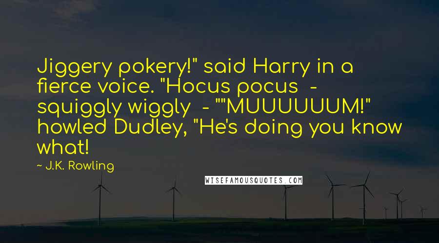 J.K. Rowling Quotes: Jiggery pokery!" said Harry in a fierce voice. "Hocus pocus  -  squiggly wiggly  - ""MUUUUUUM!" howled Dudley, "He's doing you know what!