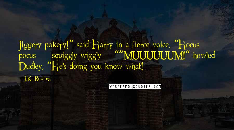 J.K. Rowling Quotes: Jiggery pokery!" said Harry in a fierce voice. "Hocus pocus  -  squiggly wiggly  - ""MUUUUUUM!" howled Dudley, "He's doing you know what!