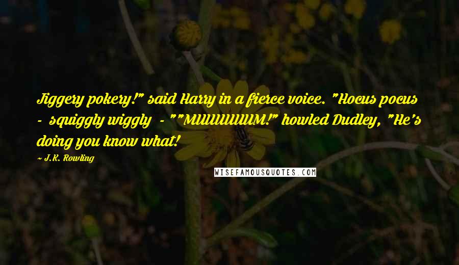 J.K. Rowling Quotes: Jiggery pokery!" said Harry in a fierce voice. "Hocus pocus  -  squiggly wiggly  - ""MUUUUUUM!" howled Dudley, "He's doing you know what!