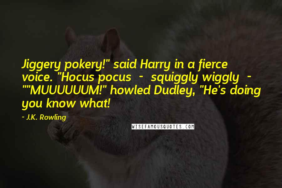 J.K. Rowling Quotes: Jiggery pokery!" said Harry in a fierce voice. "Hocus pocus  -  squiggly wiggly  - ""MUUUUUUM!" howled Dudley, "He's doing you know what!