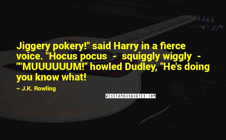 J.K. Rowling Quotes: Jiggery pokery!" said Harry in a fierce voice. "Hocus pocus  -  squiggly wiggly  - ""MUUUUUUM!" howled Dudley, "He's doing you know what!