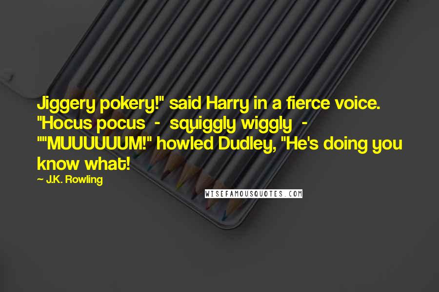 J.K. Rowling Quotes: Jiggery pokery!" said Harry in a fierce voice. "Hocus pocus  -  squiggly wiggly  - ""MUUUUUUM!" howled Dudley, "He's doing you know what!