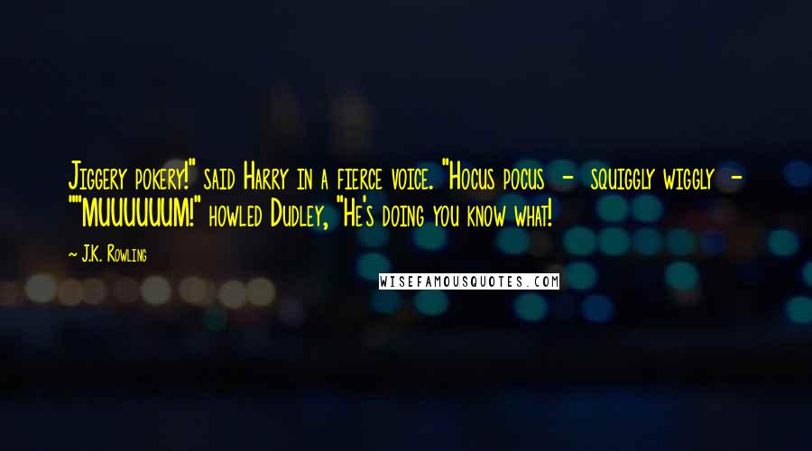 J.K. Rowling Quotes: Jiggery pokery!" said Harry in a fierce voice. "Hocus pocus  -  squiggly wiggly  - ""MUUUUUUM!" howled Dudley, "He's doing you know what!