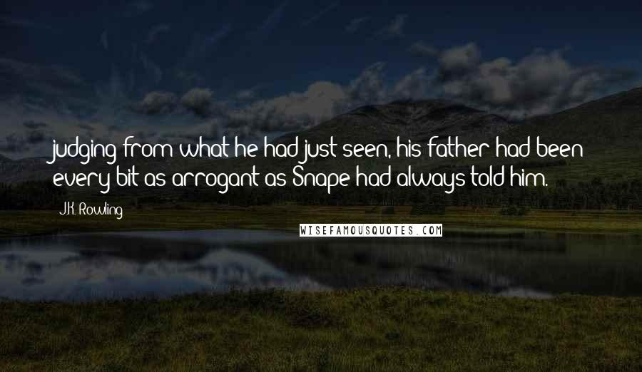 J.K. Rowling Quotes: judging from what he had just seen, his father had been every bit as arrogant as Snape had always told him.