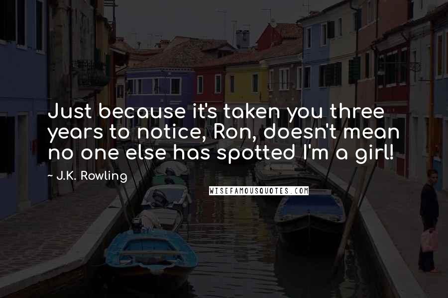 J.K. Rowling Quotes: Just because it's taken you three years to notice, Ron, doesn't mean no one else has spotted I'm a girl!