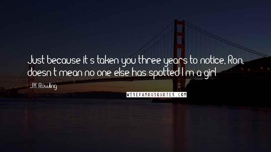 J.K. Rowling Quotes: Just because it's taken you three years to notice, Ron, doesn't mean no one else has spotted I'm a girl!
