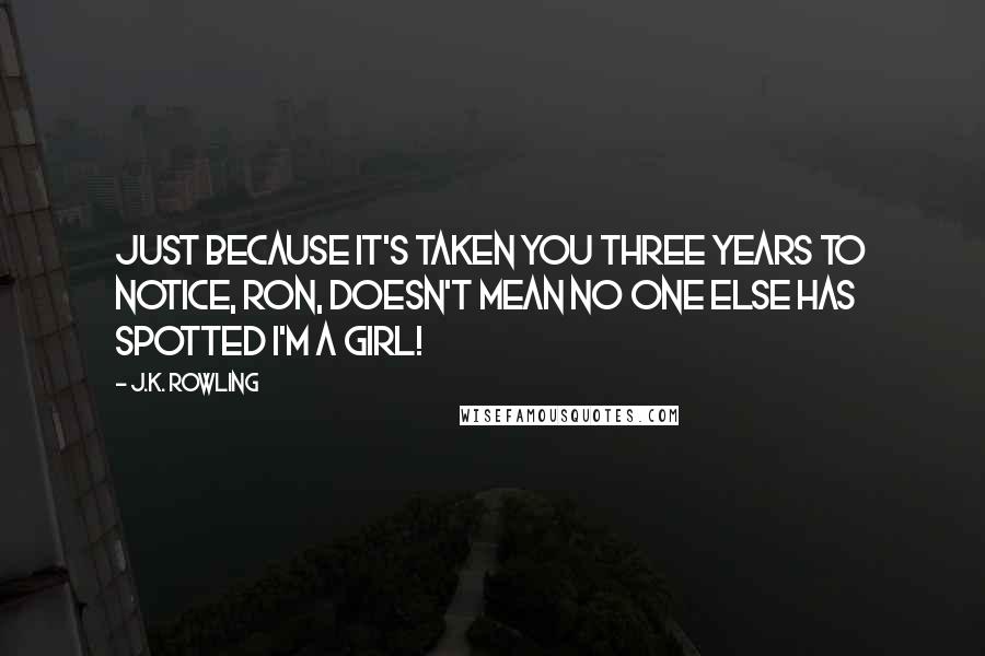 J.K. Rowling Quotes: Just because it's taken you three years to notice, Ron, doesn't mean no one else has spotted I'm a girl!