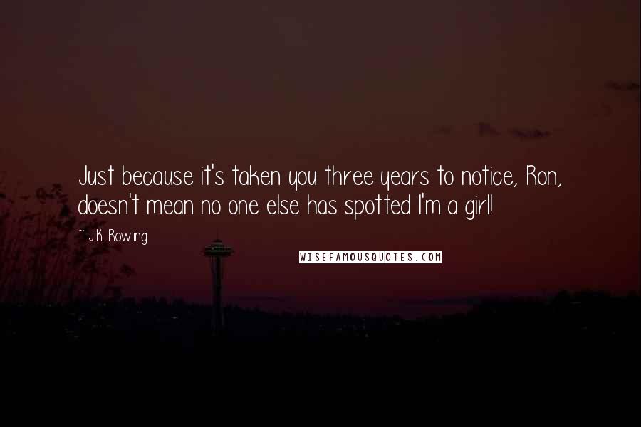 J.K. Rowling Quotes: Just because it's taken you three years to notice, Ron, doesn't mean no one else has spotted I'm a girl!