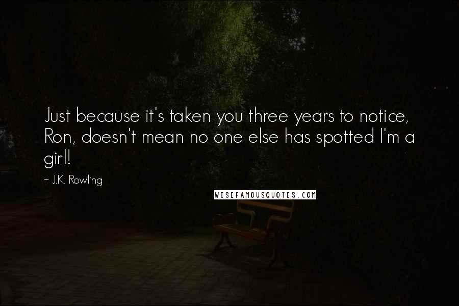 J.K. Rowling Quotes: Just because it's taken you three years to notice, Ron, doesn't mean no one else has spotted I'm a girl!