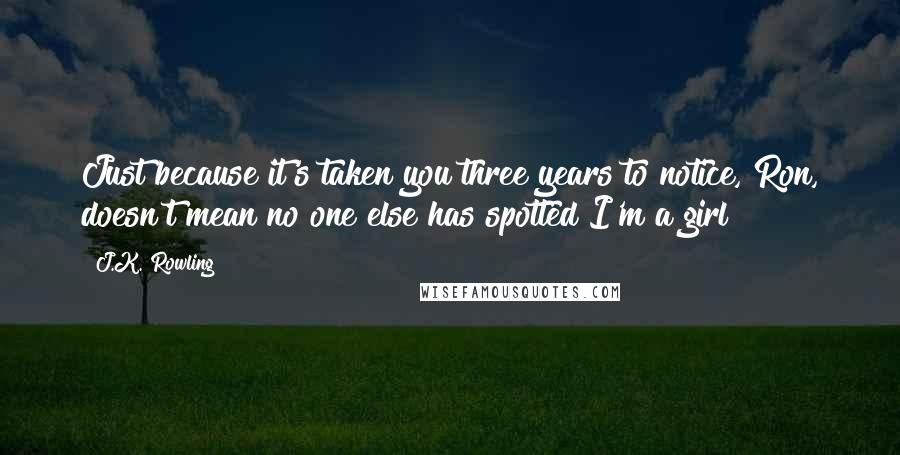 J.K. Rowling Quotes: Just because it's taken you three years to notice, Ron, doesn't mean no one else has spotted I'm a girl!