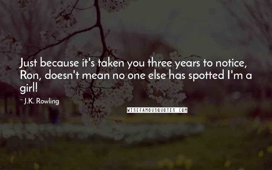 J.K. Rowling Quotes: Just because it's taken you three years to notice, Ron, doesn't mean no one else has spotted I'm a girl!