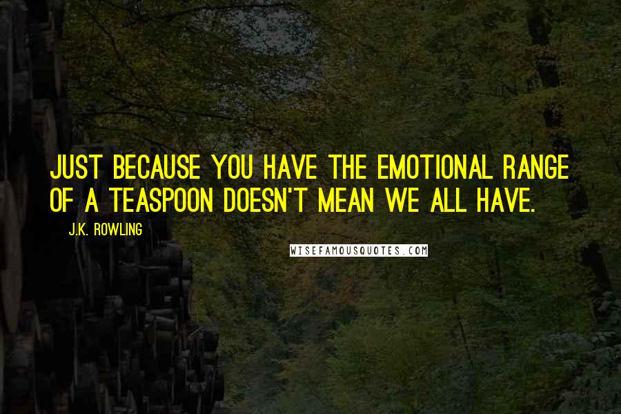 J.K. Rowling Quotes: Just because you have the emotional range of a teaspoon doesn't mean we all have.