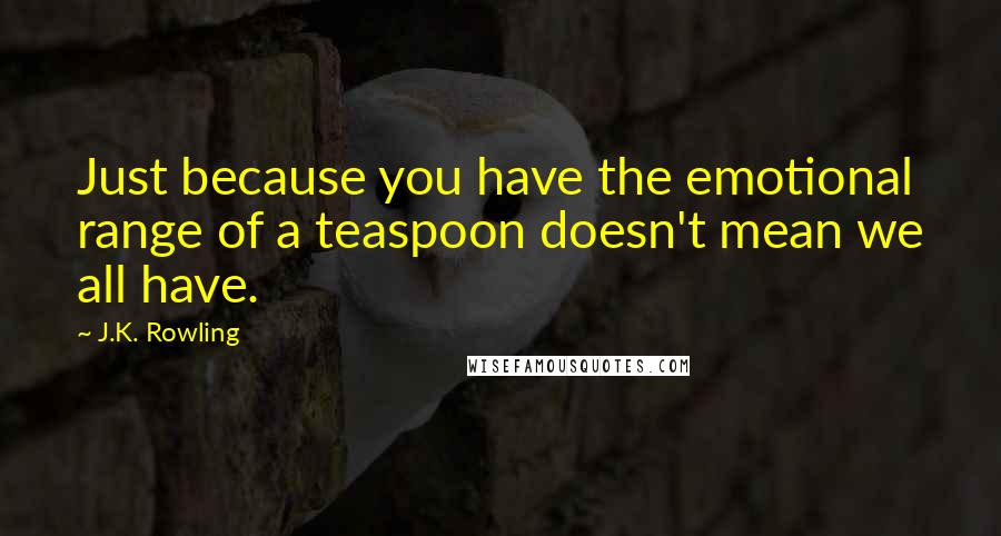 J.K. Rowling Quotes: Just because you have the emotional range of a teaspoon doesn't mean we all have.