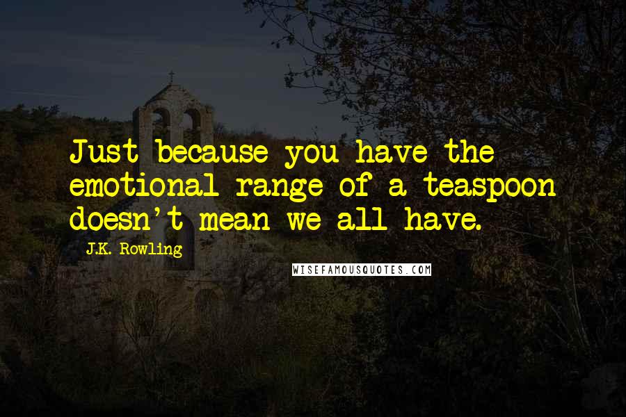 J.K. Rowling Quotes: Just because you have the emotional range of a teaspoon doesn't mean we all have.