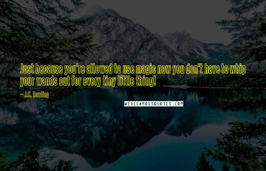 J.K. Rowling Quotes: Just because you're allowed to use magic now you don't have to whip your wands out for every tiny little thing!