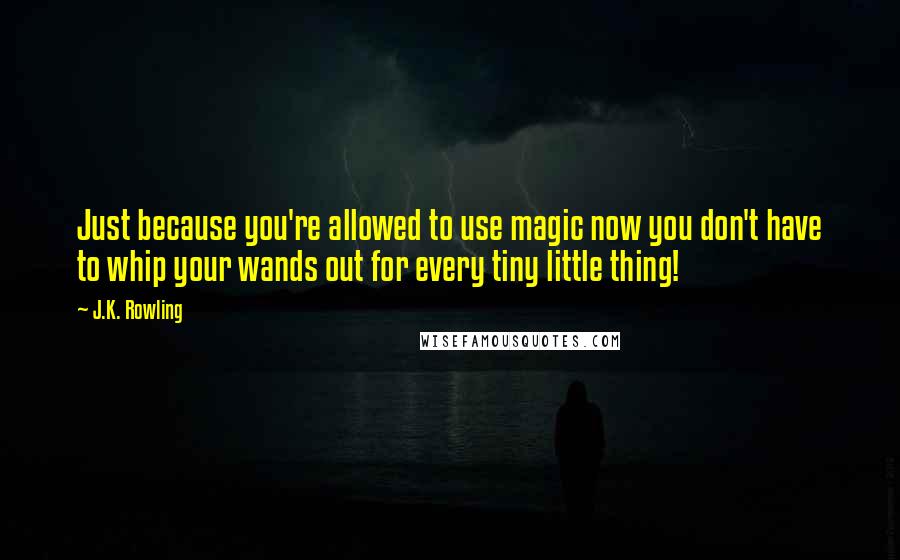 J.K. Rowling Quotes: Just because you're allowed to use magic now you don't have to whip your wands out for every tiny little thing!