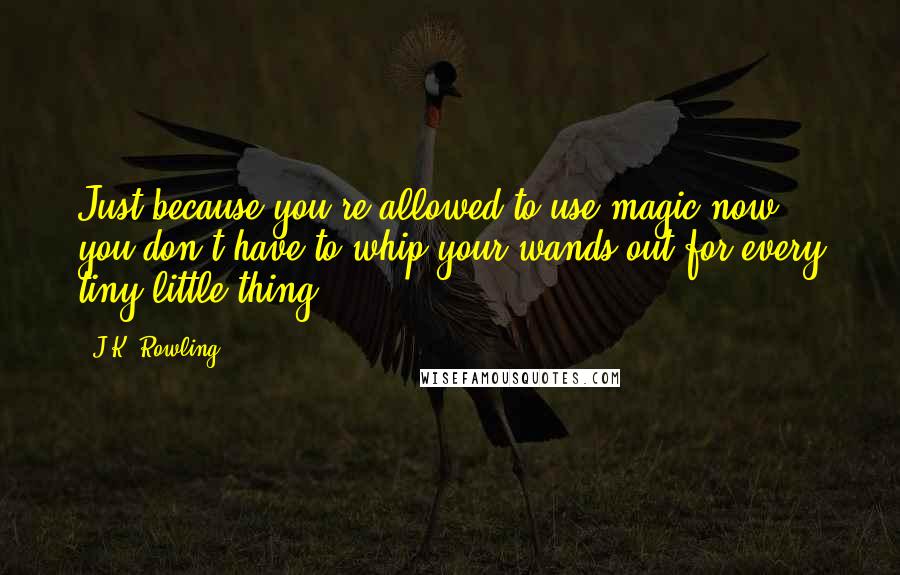 J.K. Rowling Quotes: Just because you're allowed to use magic now you don't have to whip your wands out for every tiny little thing!