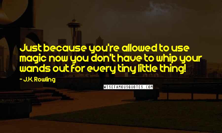 J.K. Rowling Quotes: Just because you're allowed to use magic now you don't have to whip your wands out for every tiny little thing!