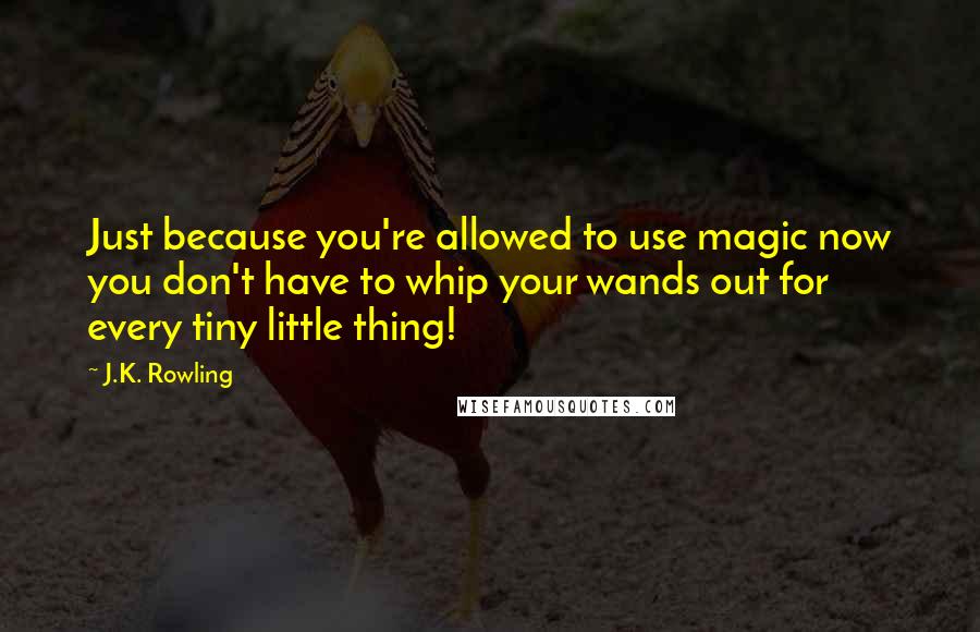 J.K. Rowling Quotes: Just because you're allowed to use magic now you don't have to whip your wands out for every tiny little thing!