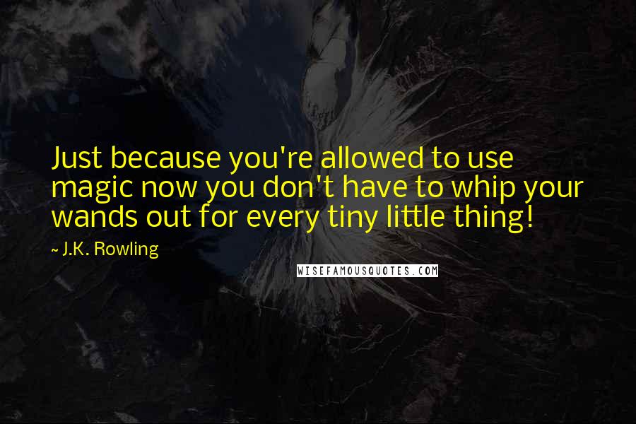 J.K. Rowling Quotes: Just because you're allowed to use magic now you don't have to whip your wands out for every tiny little thing!