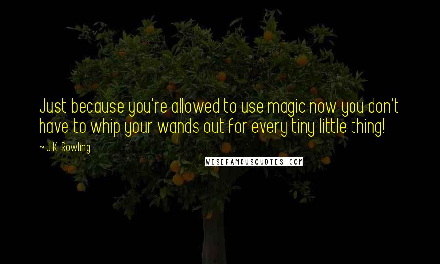 J.K. Rowling Quotes: Just because you're allowed to use magic now you don't have to whip your wands out for every tiny little thing!