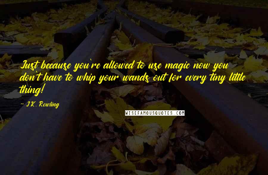 J.K. Rowling Quotes: Just because you're allowed to use magic now you don't have to whip your wands out for every tiny little thing!