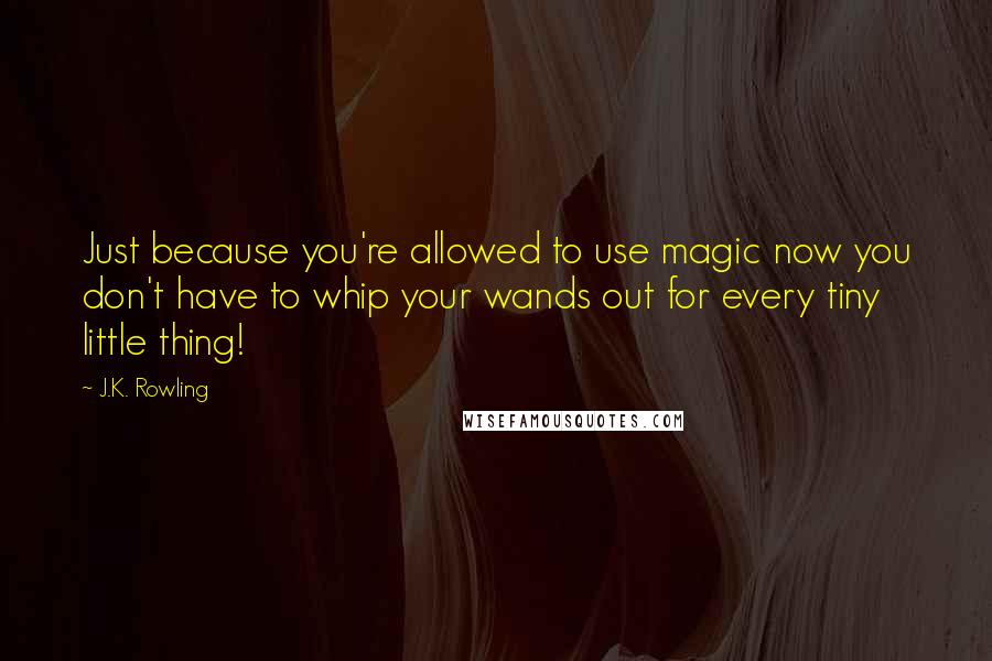 J.K. Rowling Quotes: Just because you're allowed to use magic now you don't have to whip your wands out for every tiny little thing!