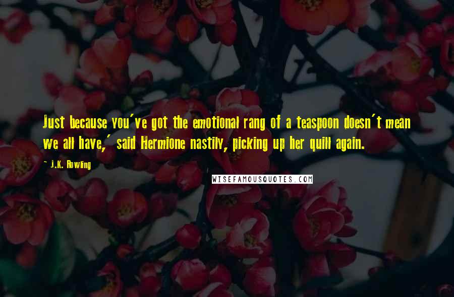 J.K. Rowling Quotes: Just because you've got the emotional rang of a teaspoon doesn't mean we all have,' said Hermione nastily, picking up her quill again.