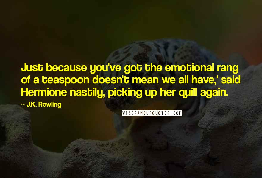 J.K. Rowling Quotes: Just because you've got the emotional rang of a teaspoon doesn't mean we all have,' said Hermione nastily, picking up her quill again.