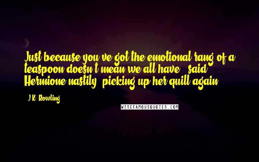 J.K. Rowling Quotes: Just because you've got the emotional rang of a teaspoon doesn't mean we all have,' said Hermione nastily, picking up her quill again.